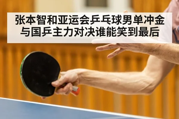 张本智和亚运会乒乓球男单冲金与国乒主力对决谁能笑到最后